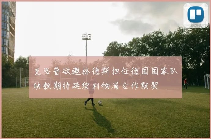 克洛普欲邀林德斯担任德国国家队助教期待延续利物浦合作默契